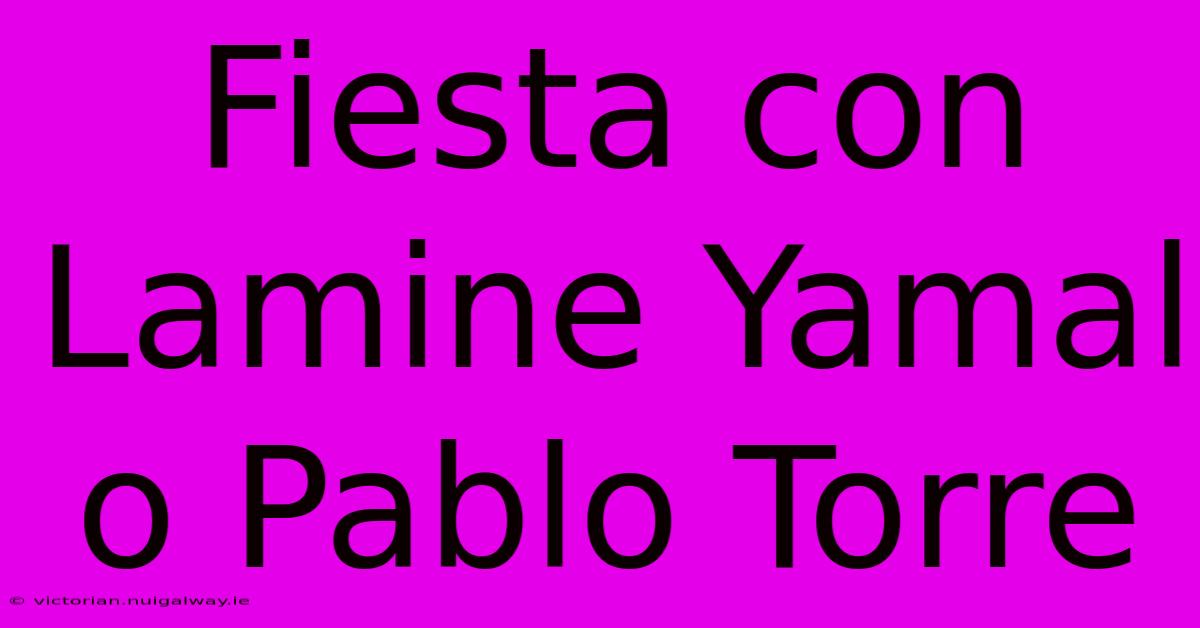 Fiesta Con Lamine Yamal O Pablo Torre