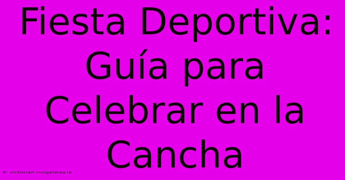 Fiesta Deportiva: Guía Para Celebrar En La Cancha