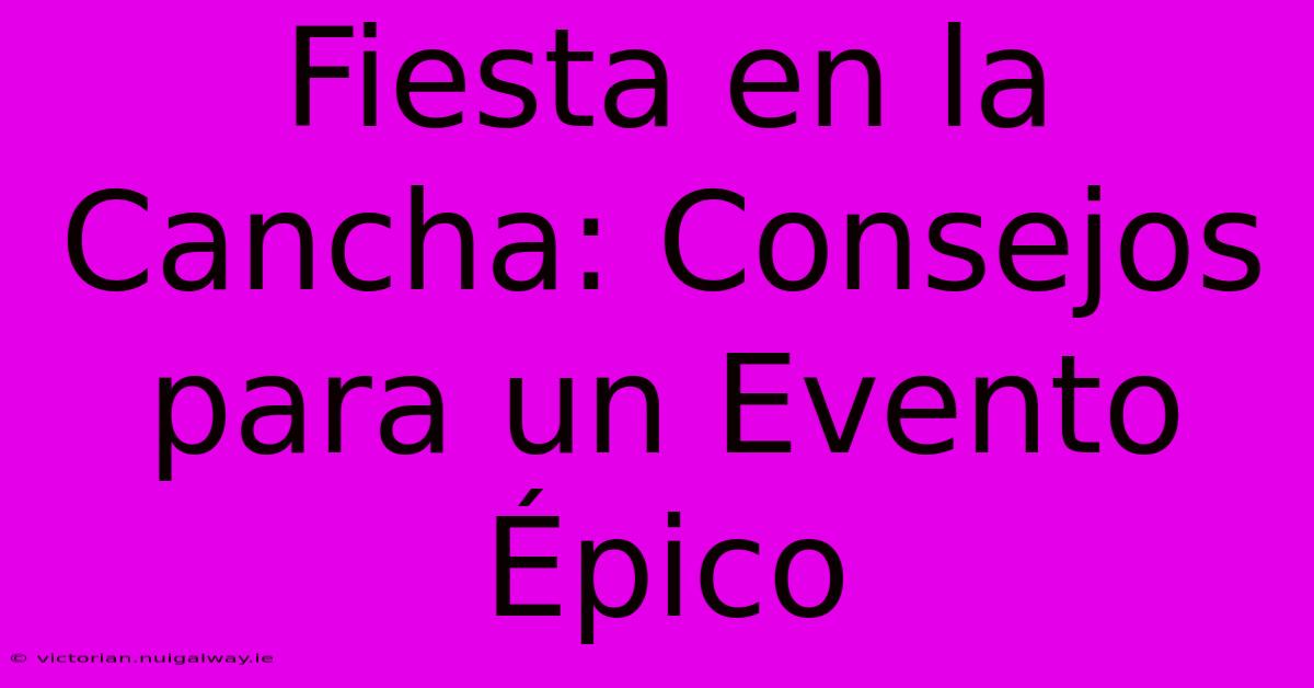 Fiesta En La Cancha: Consejos Para Un Evento Épico