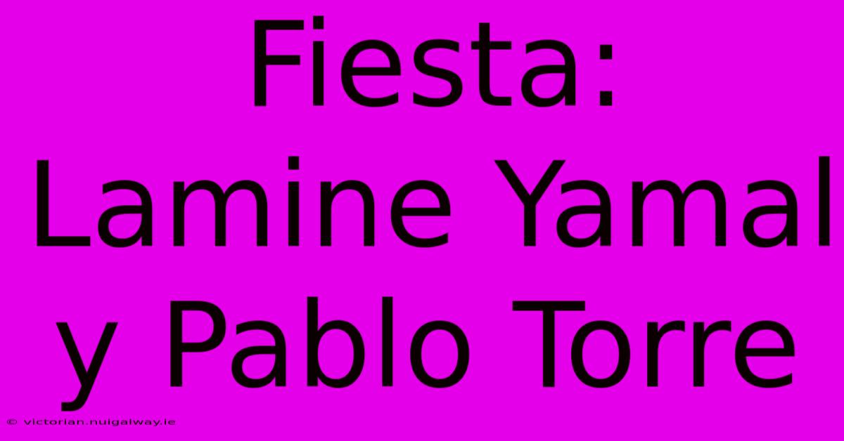 Fiesta: Lamine Yamal Y Pablo Torre