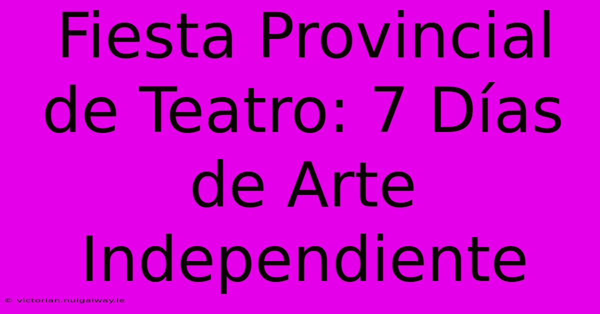 Fiesta Provincial De Teatro: 7 Días De Arte Independiente