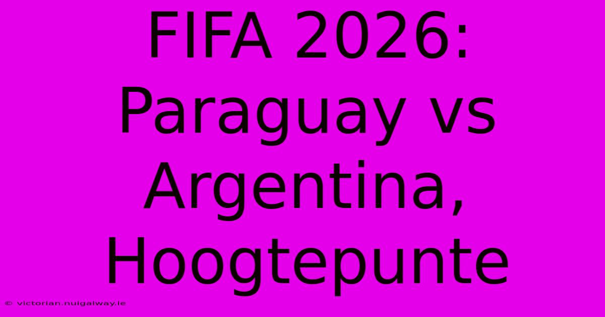 FIFA 2026: Paraguay Vs Argentina, Hoogtepunte