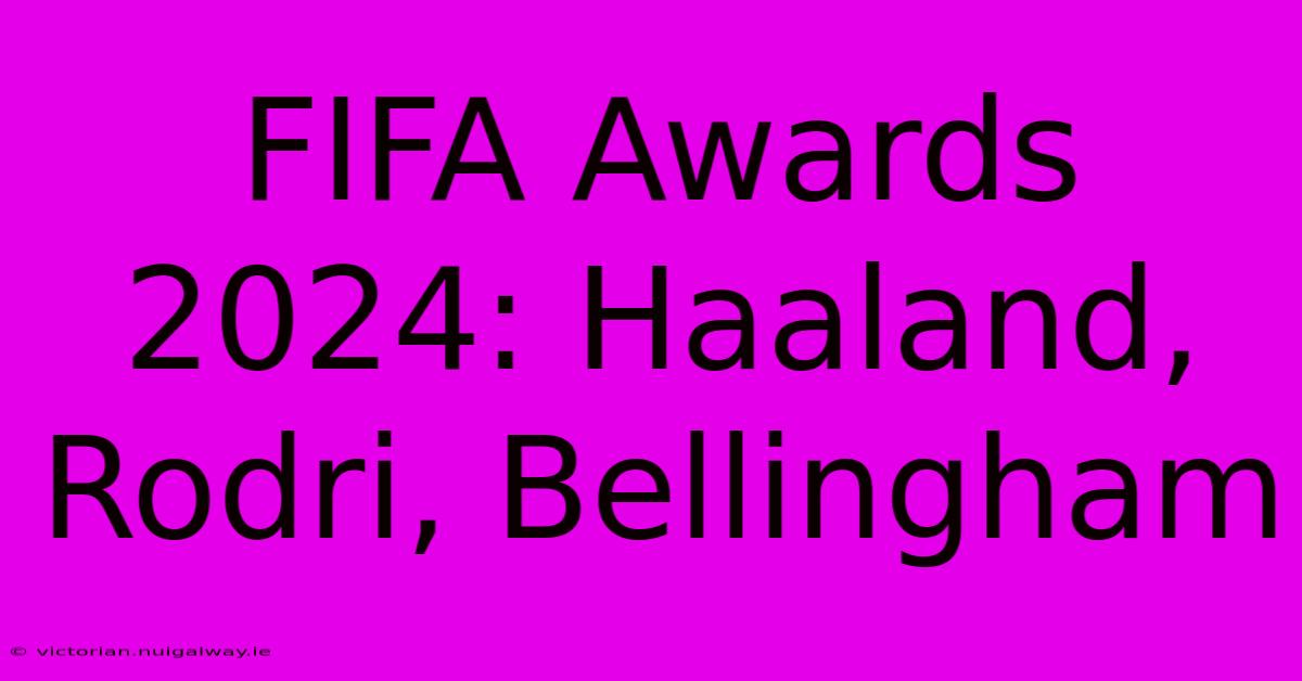 FIFA Awards 2024: Haaland, Rodri, Bellingham