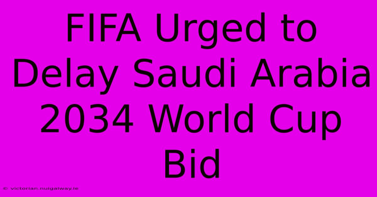 FIFA Urged To Delay Saudi Arabia 2034 World Cup Bid