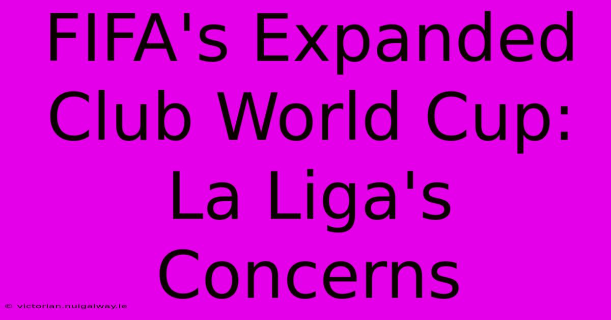 FIFA's Expanded Club World Cup: La Liga's Concerns 