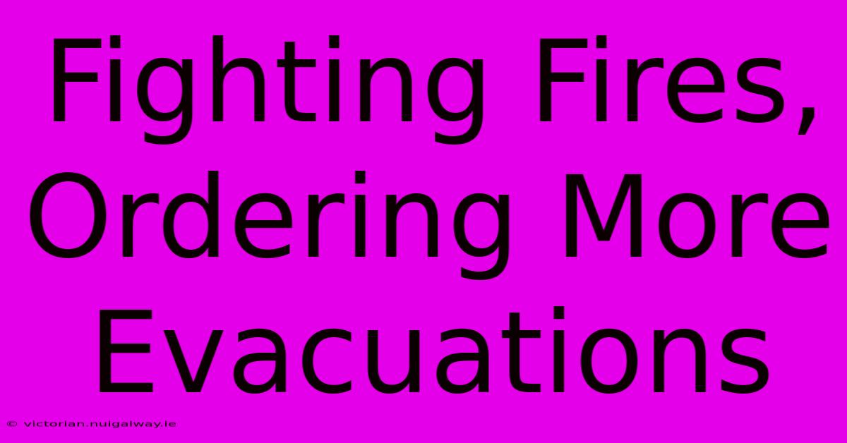 Fighting Fires, Ordering More Evacuations