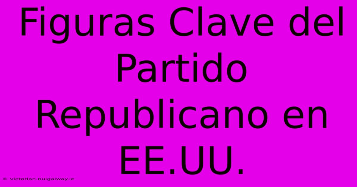 Figuras Clave Del Partido Republicano En EE.UU.