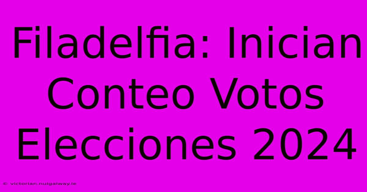 Filadelfia: Inician Conteo Votos Elecciones 2024 