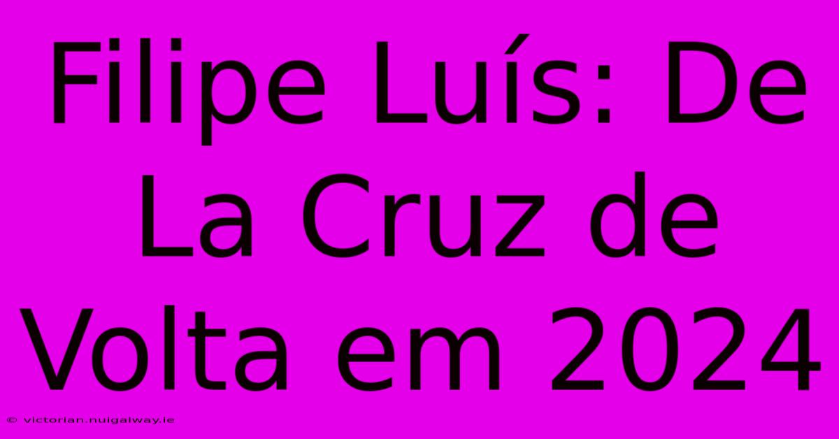 Filipe Luís: De La Cruz De Volta Em 2024 