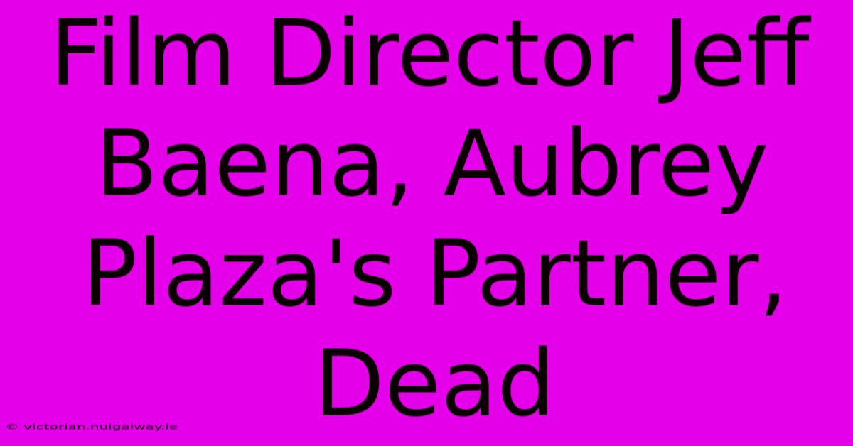 Film Director Jeff Baena, Aubrey Plaza's Partner, Dead