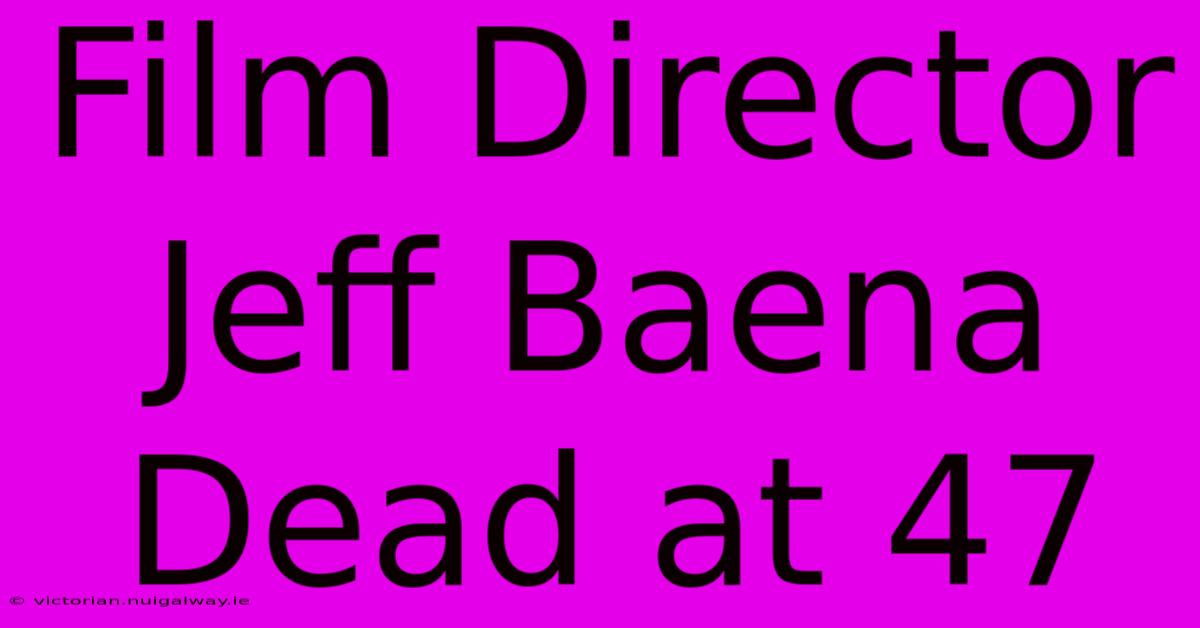 Film Director Jeff Baena Dead At 47