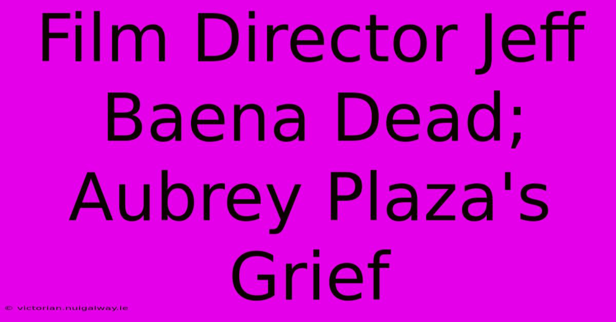 Film Director Jeff Baena Dead; Aubrey Plaza's Grief