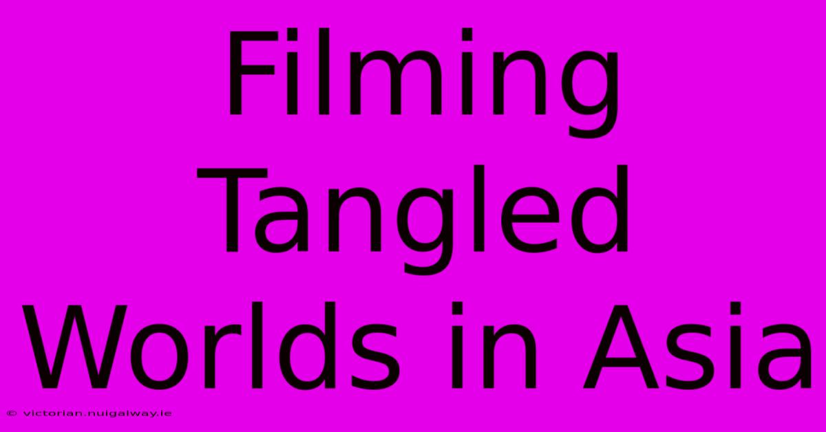 Filming Tangled Worlds In Asia