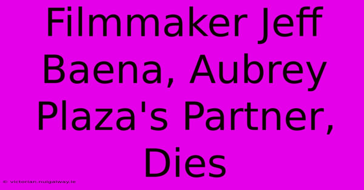 Filmmaker Jeff Baena, Aubrey Plaza's Partner, Dies