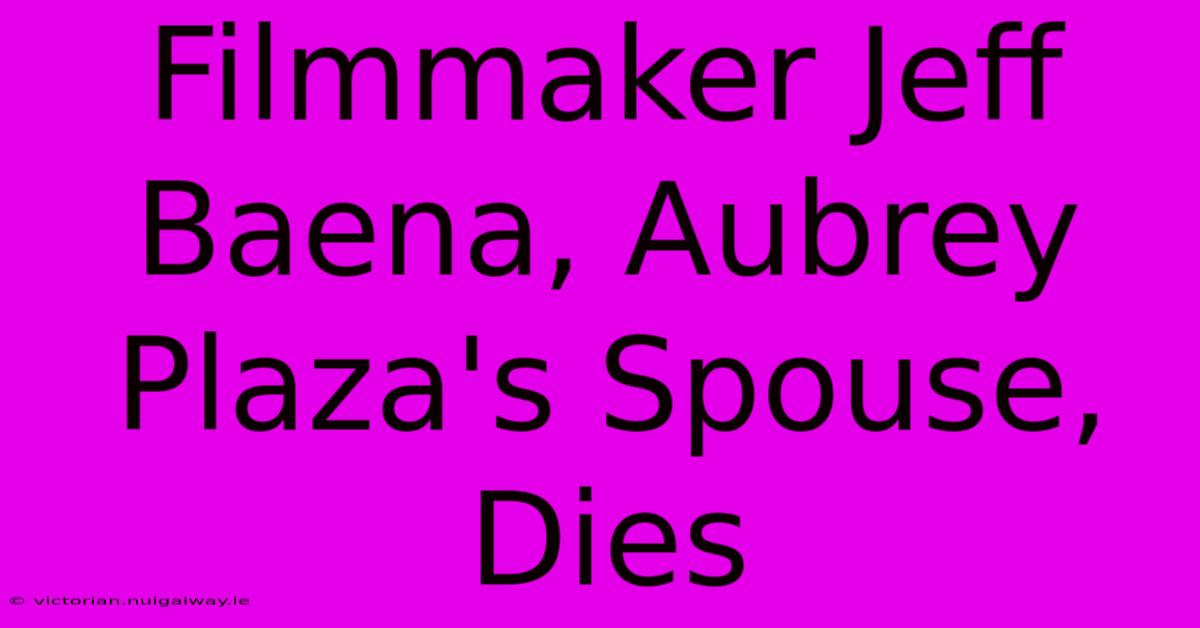 Filmmaker Jeff Baena, Aubrey Plaza's Spouse, Dies