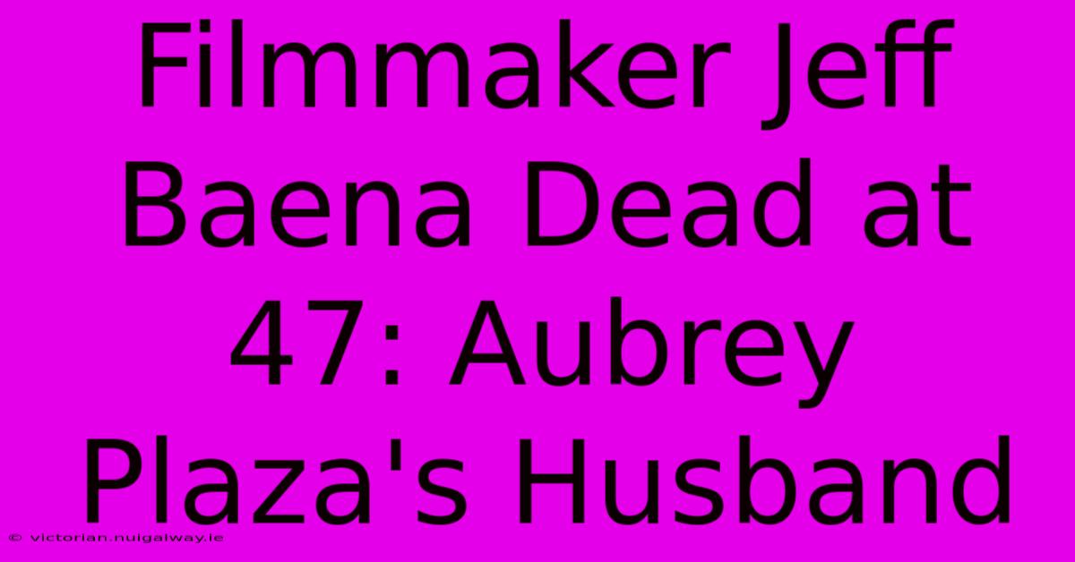 Filmmaker Jeff Baena Dead At 47: Aubrey Plaza's Husband