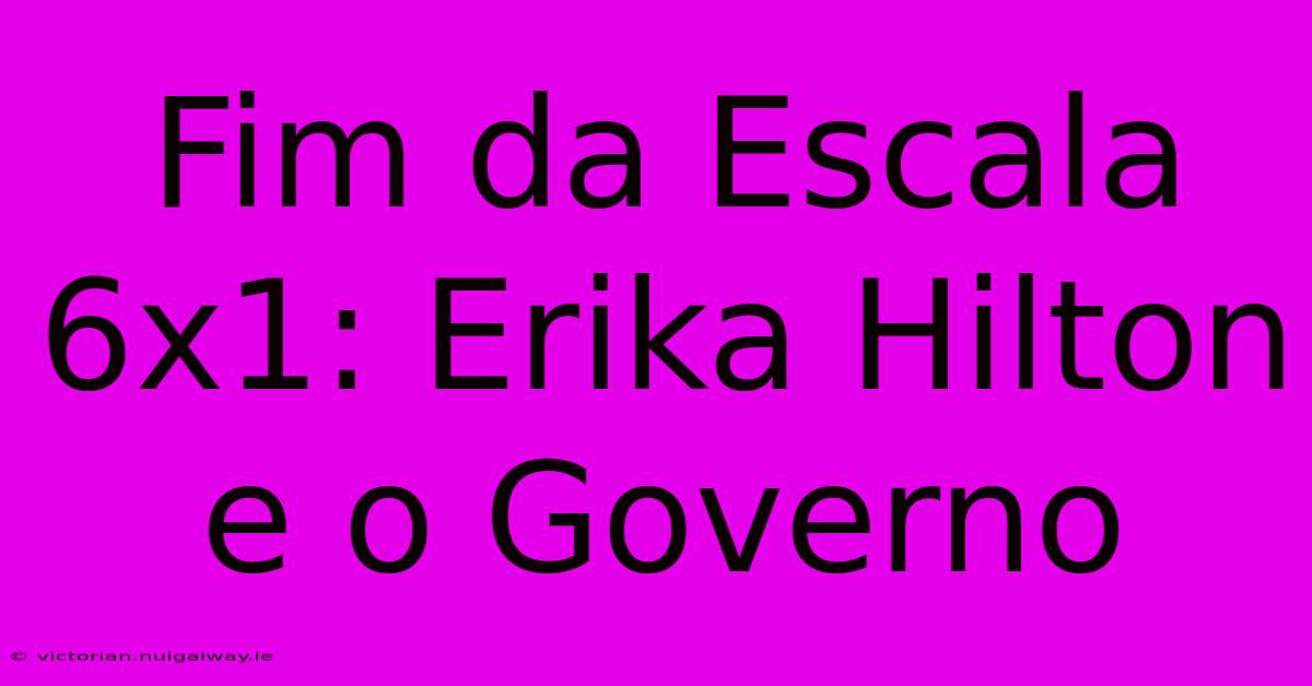 Fim Da Escala 6x1: Erika Hilton E O Governo