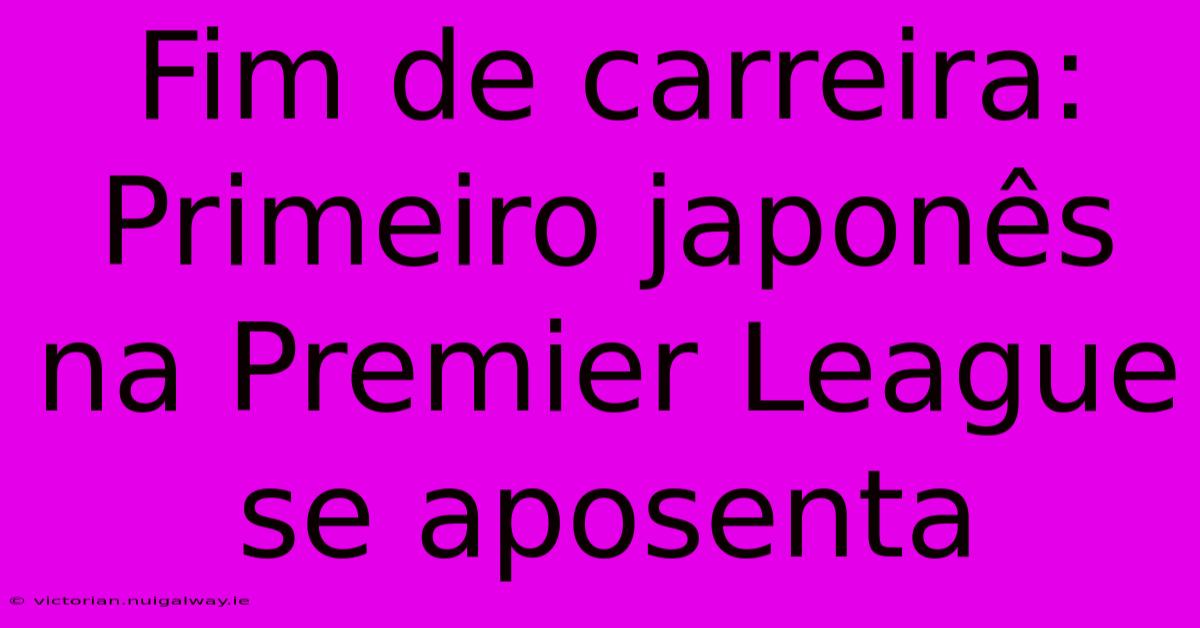 Fim De Carreira:  Primeiro Japonês Na Premier League Se Aposenta