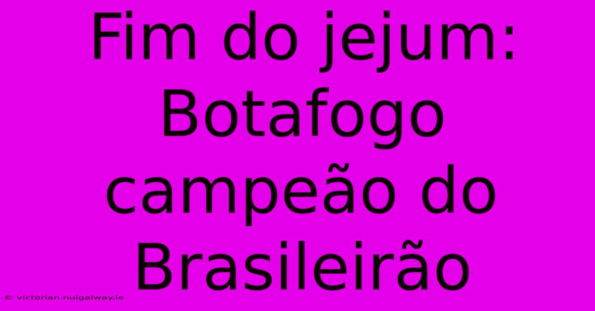 Fim Do Jejum: Botafogo Campeão Do Brasileirão