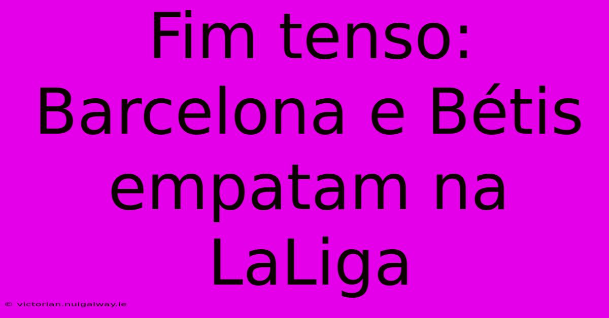 Fim Tenso: Barcelona E Bétis Empatam Na LaLiga