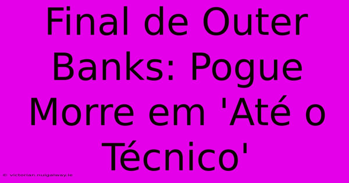 Final De Outer Banks: Pogue Morre Em 'Até O Técnico'