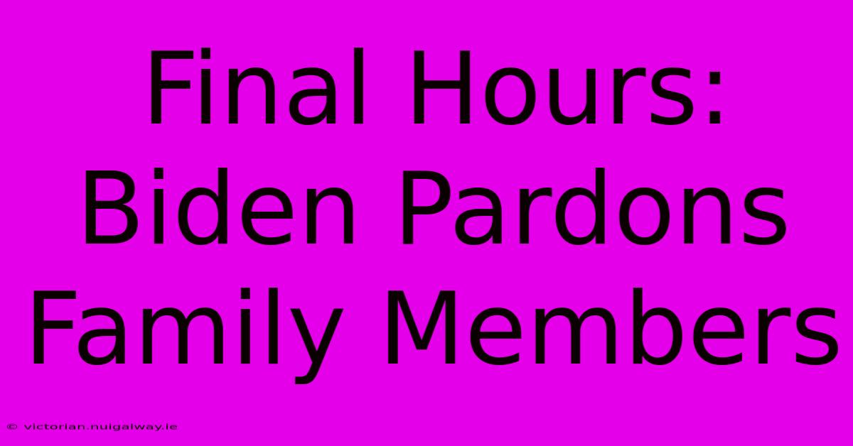 Final Hours: Biden Pardons Family Members