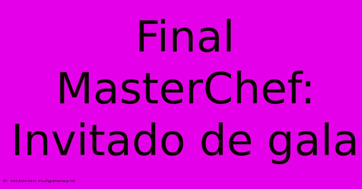 Final MasterChef: Invitado De Gala