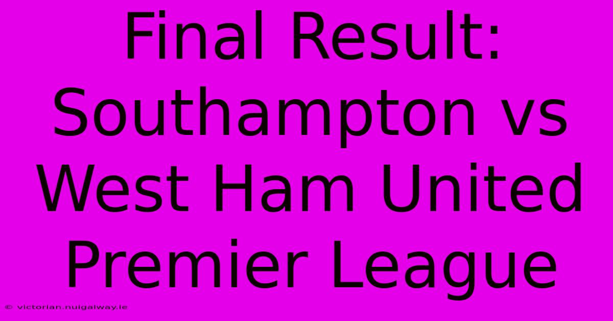 Final Result: Southampton Vs West Ham United Premier League