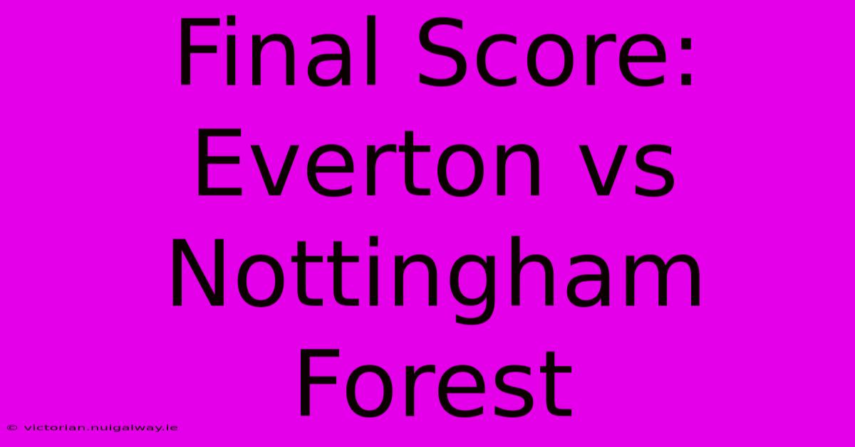 Final Score: Everton Vs Nottingham Forest