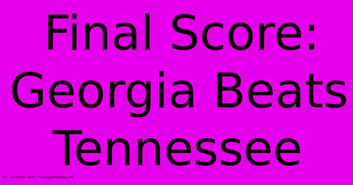 Final Score: Georgia Beats Tennessee