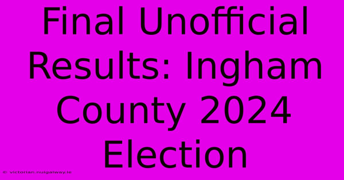 Final Unofficial Results: Ingham County 2024 Election 