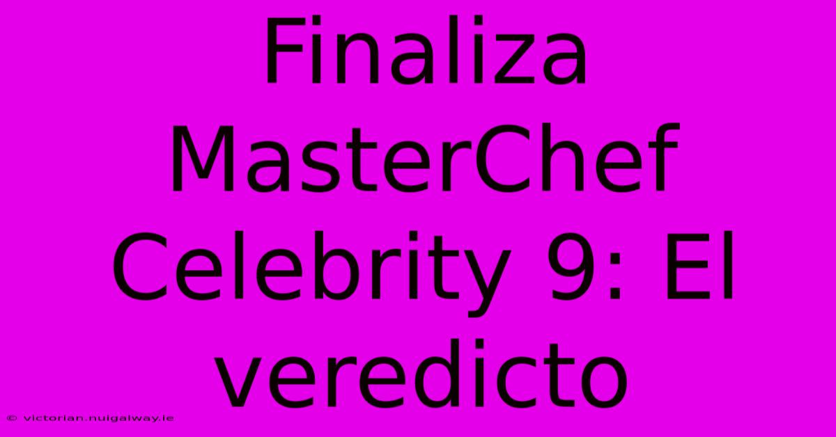 Finaliza MasterChef Celebrity 9: El Veredicto