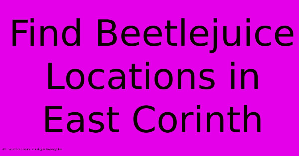 Find Beetlejuice Locations In East Corinth 