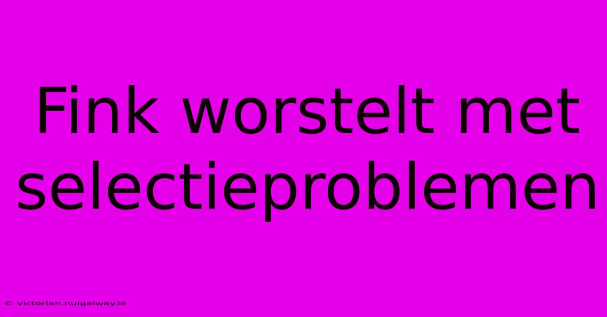 Fink Worstelt Met Selectieproblemen