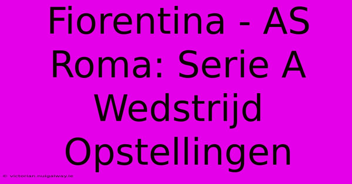 Fiorentina - AS Roma: Serie A Wedstrijd Opstellingen