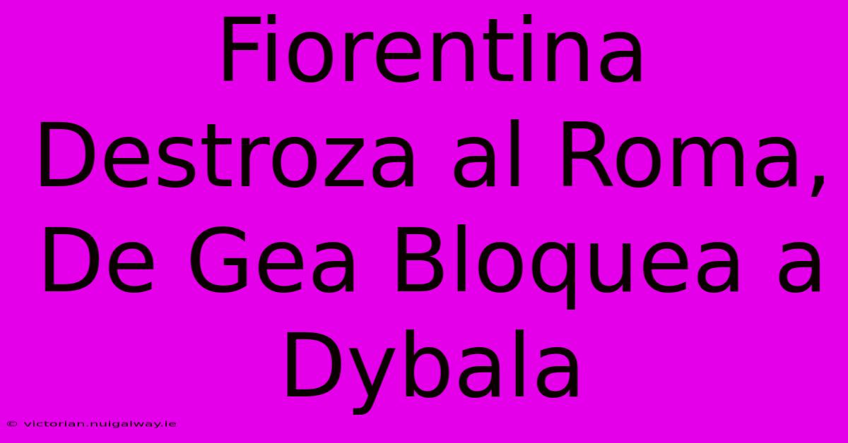 Fiorentina Destroza Al Roma, De Gea Bloquea A Dybala