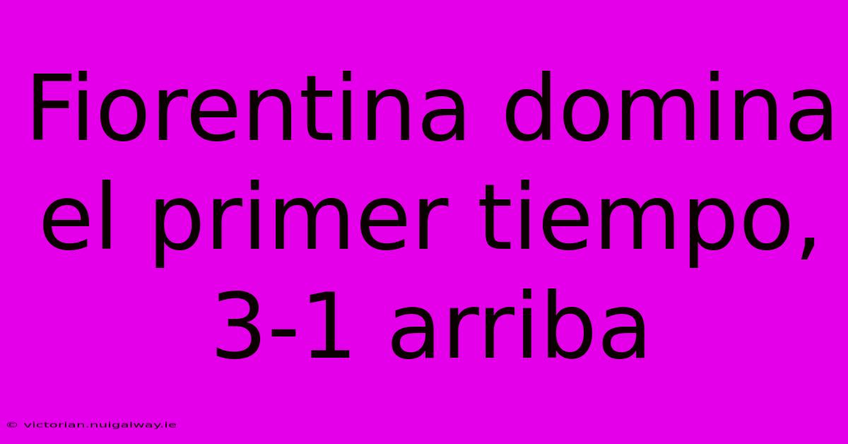 Fiorentina Domina El Primer Tiempo, 3-1 Arriba