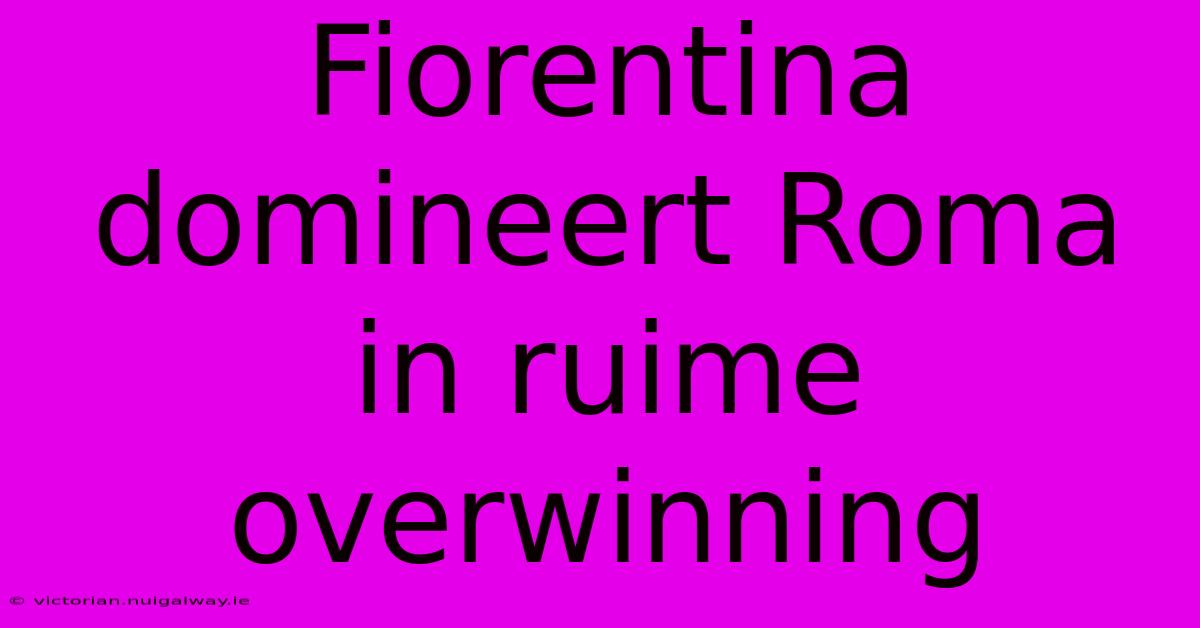 Fiorentina Domineert Roma In Ruime Overwinning