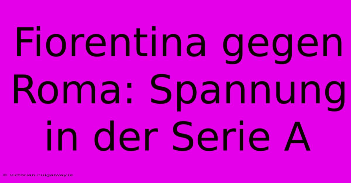 Fiorentina Gegen Roma: Spannung In Der Serie A 