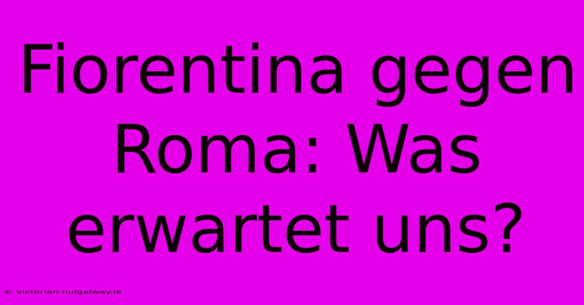 Fiorentina Gegen Roma: Was Erwartet Uns?