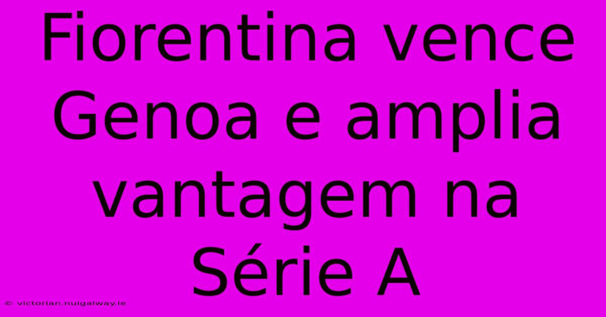 Fiorentina Vence Genoa E Amplia Vantagem Na Série A 