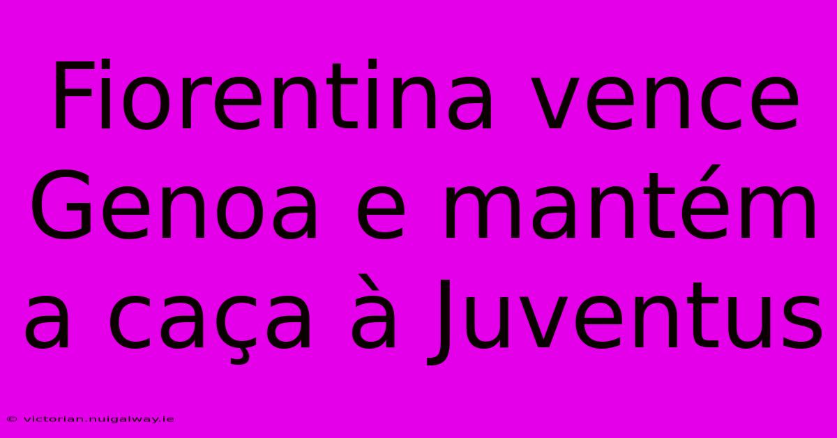 Fiorentina Vence Genoa E Mantém A Caça À Juventus 