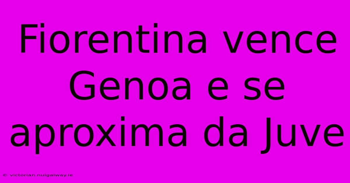 Fiorentina Vence Genoa E Se Aproxima Da Juve