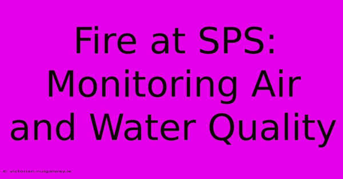 Fire At SPS: Monitoring Air And Water Quality