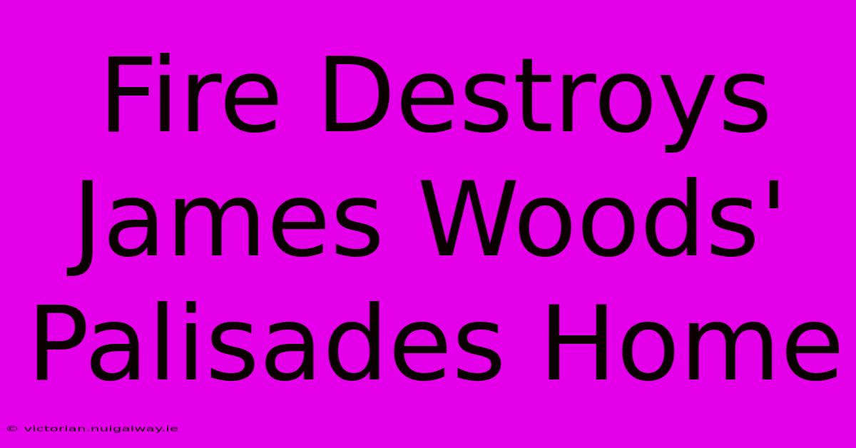 Fire Destroys James Woods' Palisades Home