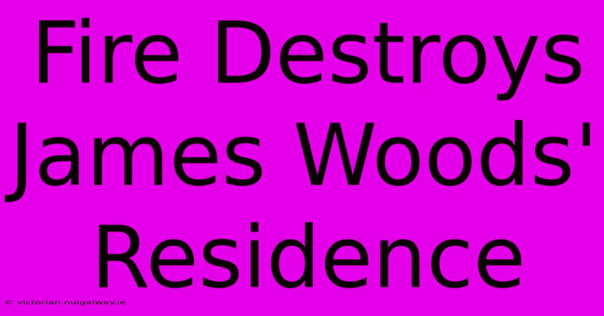 Fire Destroys James Woods' Residence