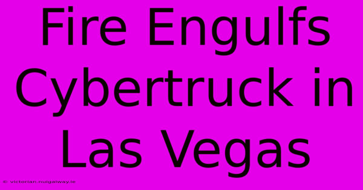 Fire Engulfs Cybertruck In Las Vegas