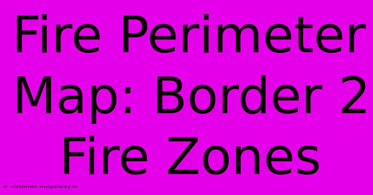 Fire Perimeter Map: Border 2 Fire Zones