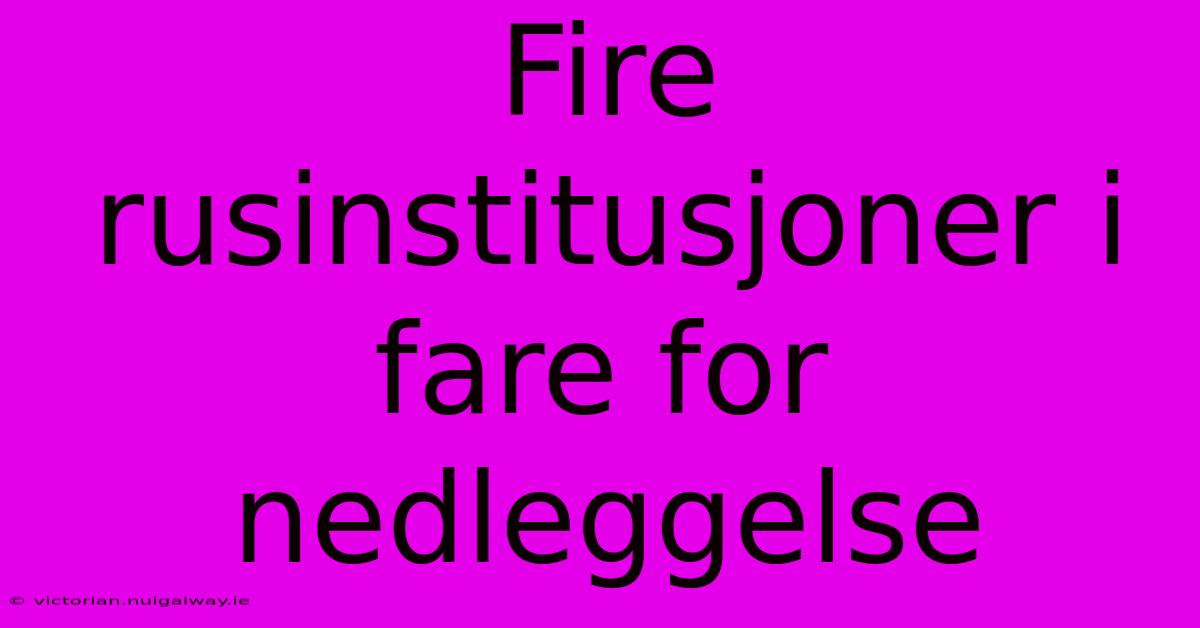 Fire Rusinstitusjoner I Fare For Nedleggelse