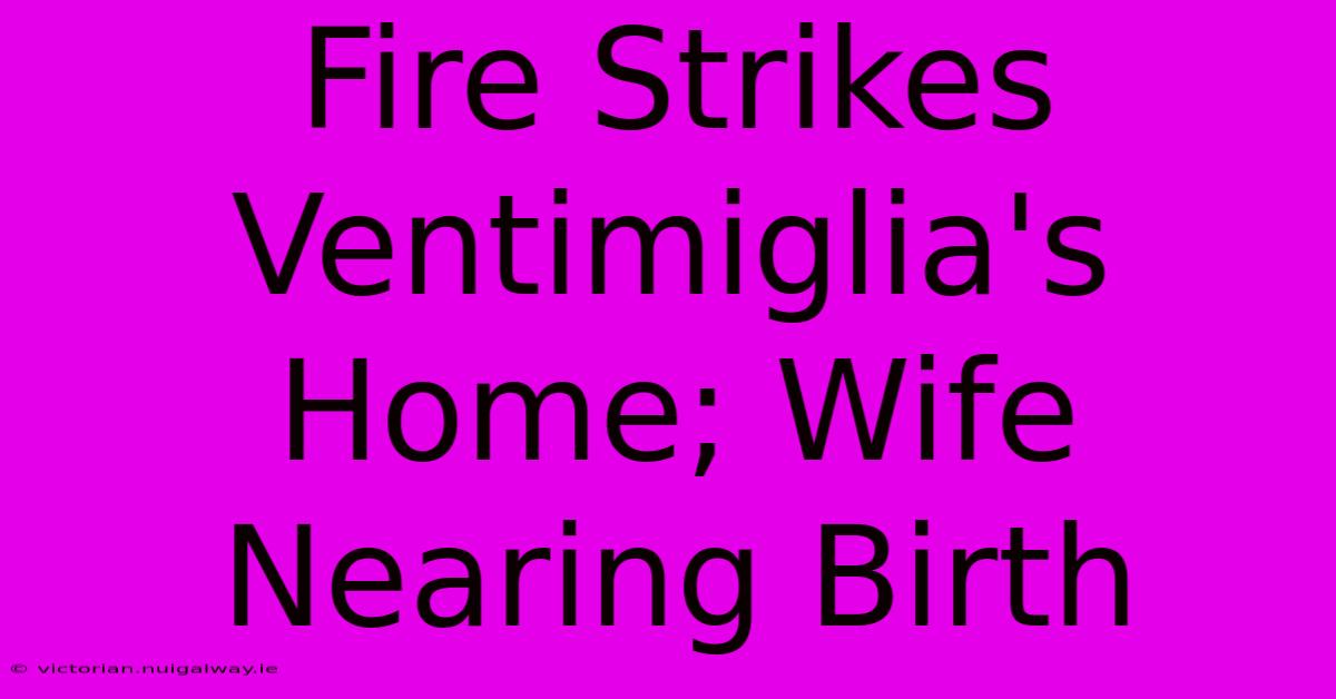 Fire Strikes Ventimiglia's Home; Wife Nearing Birth